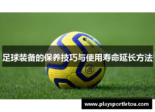 足球装备的保养技巧与使用寿命延长方法